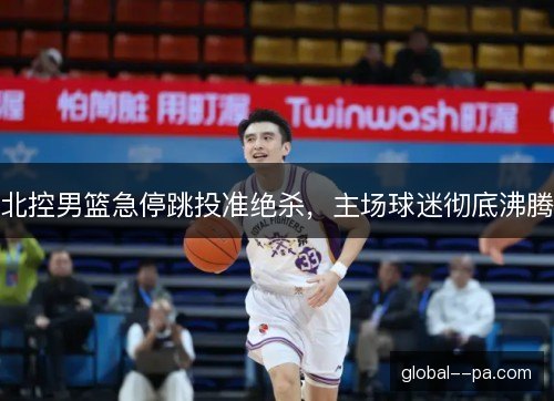 北控男篮急停跳投准绝杀,主场球迷彻底沸腾 北控男篮急停跳投准绝杀,主场球迷彻底沸腾