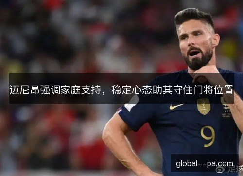 迈尼昂强调家庭支持,稳定心态助其守住门将位置 迈尼昂强调家庭支持,稳定心态助其守住门将位置