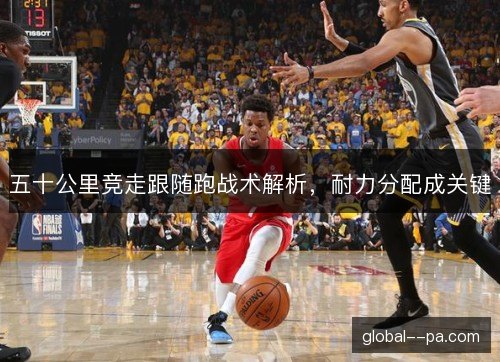 五十公里竞走跟随跑战术解析,耐力分配成关键 五十公里竞走跟随跑战术解析,耐力分配成关键