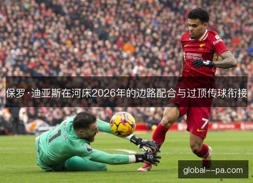 保罗·迪亚斯在河床2026年的边路配合与过顶传球衔接 保罗·迪亚斯在河床2026年的边路配合与过顶传球衔接
